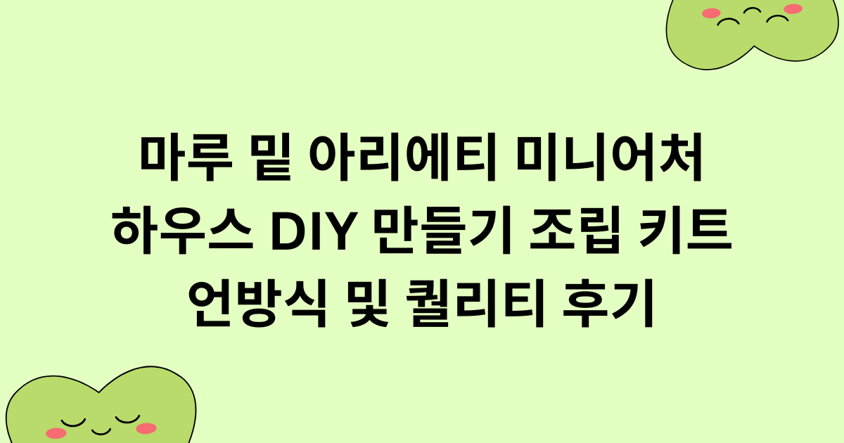 마루 밑 아리에티 미니어처 하우스 DIY 만들기 조립 키트 언방식 및 퀄리티 후기